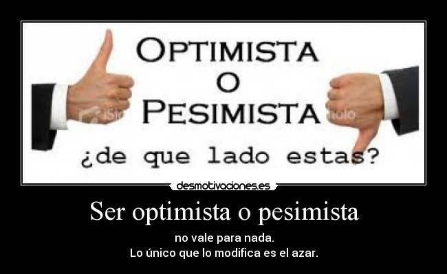 Ser optimista o pesimista - no vale para nada.
Lo único que lo modifica es el azar.