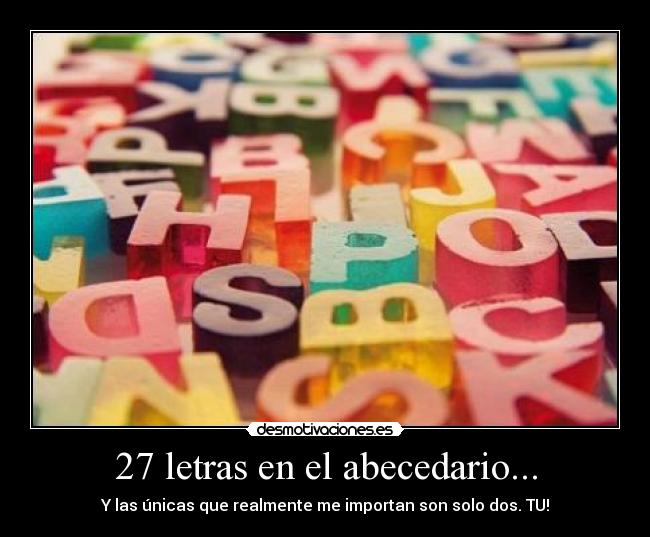 27 letras en el abecedario... - Y las únicas que realmente me importan son solo dos. TU!