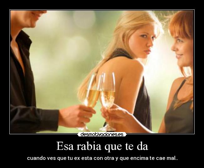 Esa rabia que te da - cuando ves que tu ex esta con otra y que encima te cae mal..