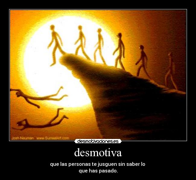 desmotiva - que las personas te jusguen sin saber lo
que has pasado.
