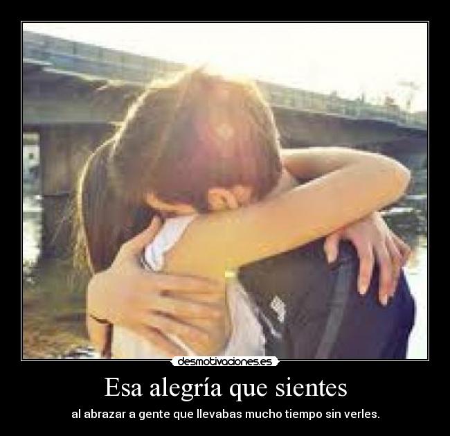 Esa alegría que sientes - al abrazar a gente que llevabas mucho tiempo sin verles.