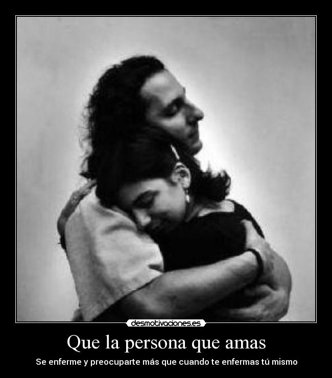 Que la persona que amas - Se enferme y preocuparte más que cuando te enfermas tú mismo