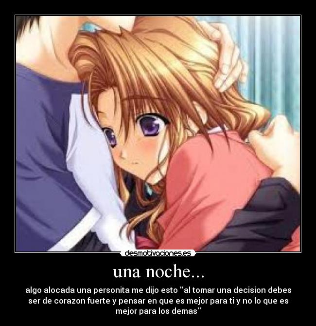 una noche... - algo alocada una personita me dijo esto al tomar una decision debes
ser de corazon fuerte y pensar en que es mejor para ti y no lo que es
mejor para los demas