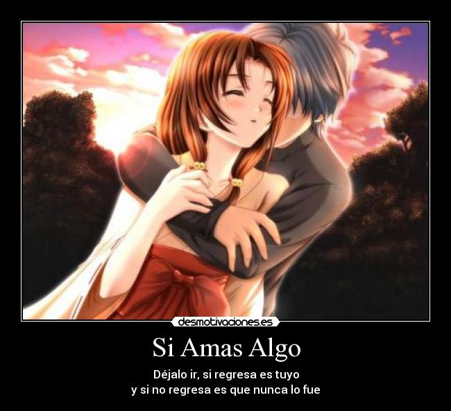 Si Amas Algo - Déjalo ir, si regresa es tuyo
y si no regresa es que nunca lo fue