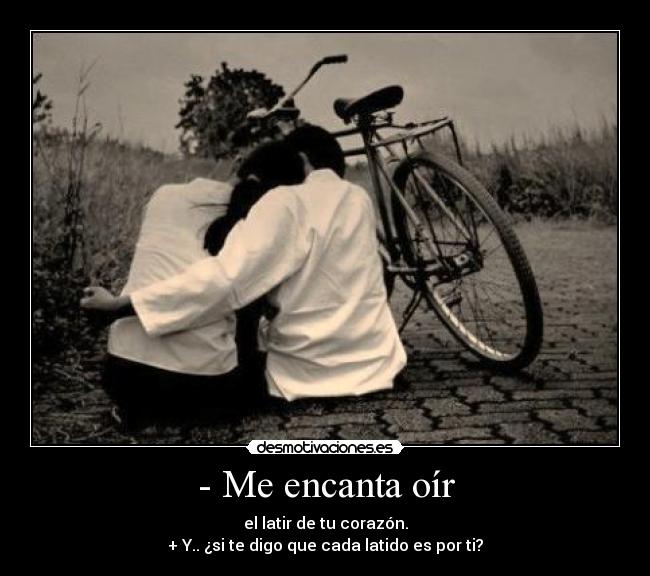 - Me encanta oír - el latir de tu corazón.
+ Y.. ¿si te digo que cada latido es por ti?