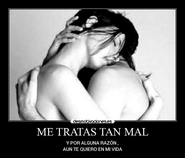 ME TRATAS TAN MAL - Y POR ALGUNA RAZÓN ,
AUN TE QUIERO EN MI VIDA