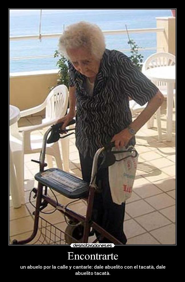 Encontrarte - un abuelo por la calle y cantarle: dale abuelito con el tacatà, dale abuelito tacatà.