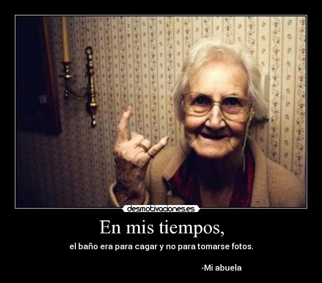 En mis tiempos, - el baño era para cagar y no para tomarse fotos.
                                                          
                                                             -Mi abuela