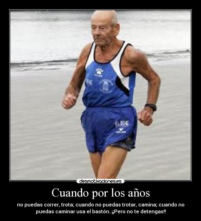 Cuando por los años - no puedas correr, trota; cuando no puedas trotar, camina; cuando no
puedas caminar usa el bastón. ¡¡Pero no te detengas!!