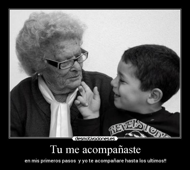 Tu me acompañaste - en mis primeros pasos y yo te acompañare hasta los ultimos!!