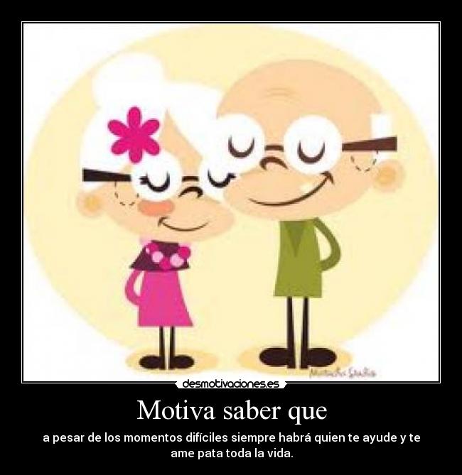 Motiva saber que - a pesar de los momentos difíciles siempre habrá quien te ayude y te
ame pata toda la vida.