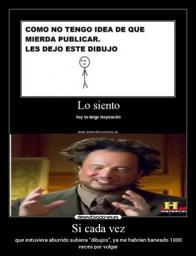Si cada vez - que estuviera aburrido subiera dibujos, ya me habrían baneado 1000
veces por vulgar