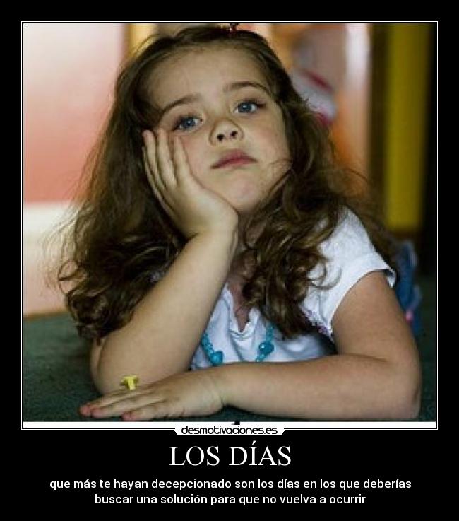 LOS DÍAS - que más te hayan decepcionado son los días en los que deberías
buscar una solución para que no vuelva a ocurrir