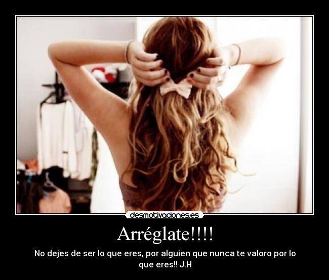 Arréglate!!!! - No dejes de ser lo que eres, por alguien que nunca te valoro por lo que eres!! J.H