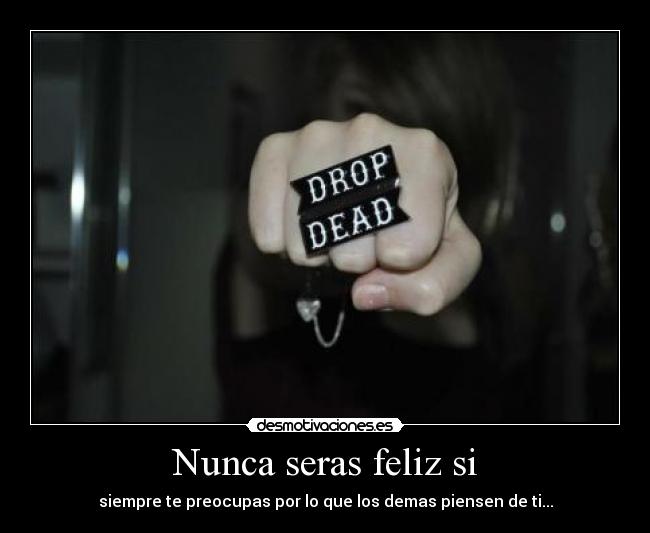 Nunca seras feliz si - siempre te preocupas por lo que los demas piensen de ti...