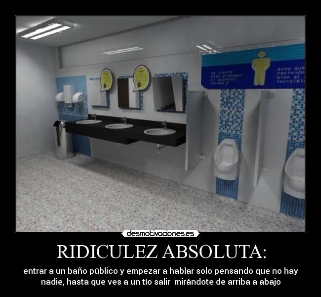 RIDICULEZ ABSOLUTA: - entrar a un baño público y empezar a hablar solo pensando que no hay
nadie, hasta que ves a un tío salir mirándote de arriba a abajo