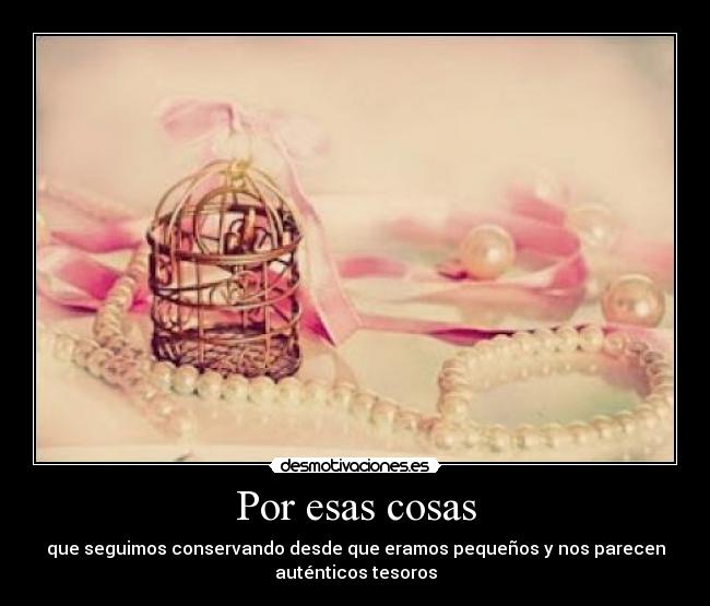 Por esas cosas - que seguimos conservando desde que eramos pequeños y nos parecen
auténticos tesoros
