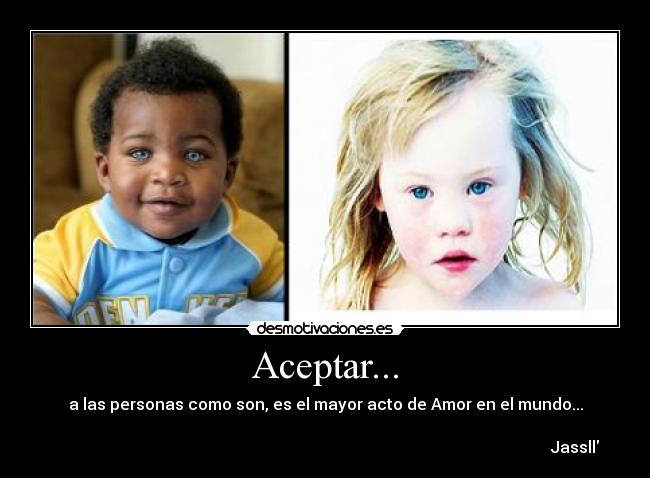 Aceptar... - a las personas como son, es el mayor acto de Amor en el mundo...

                                                                                                                             Jassll