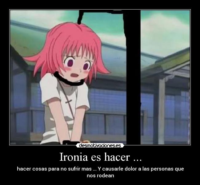 Ironia es hacer ... - hacer cosas para no sufrir mas ... Y causarle dolor a las personas que nos rodean