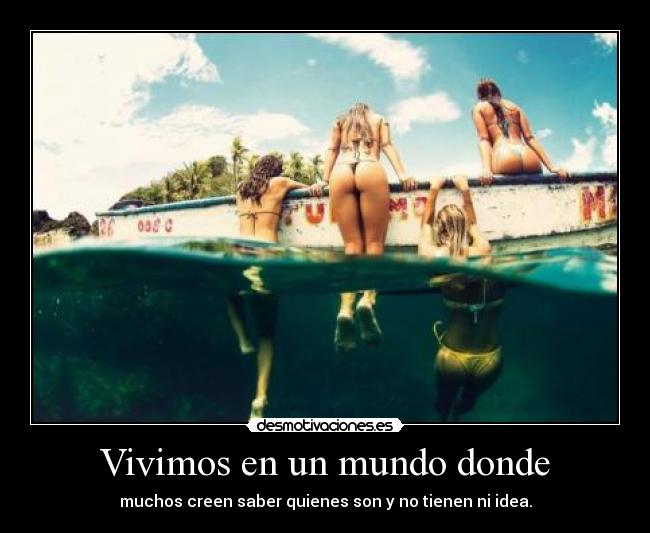 Vivimos en un mundo donde - muchos creen saber quienes son y no tienen ni idea.