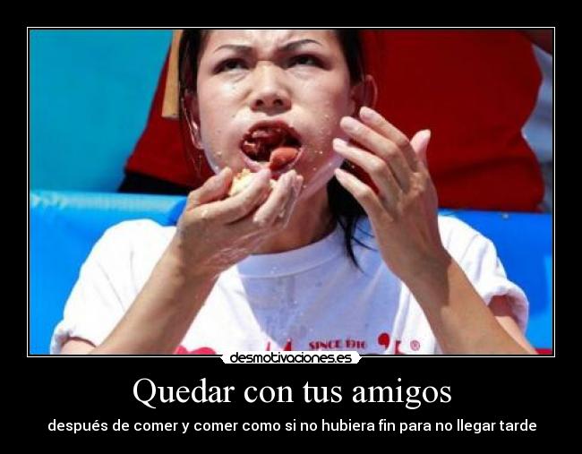 Quedar con tus amigos - después de comer y comer como si no hubiera fin para no llegar tarde