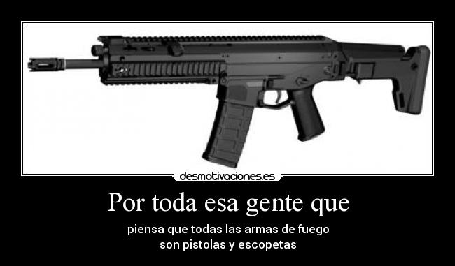 Por toda esa gente que - piensa que todas las armas de fuego
son pistolas y escopetas