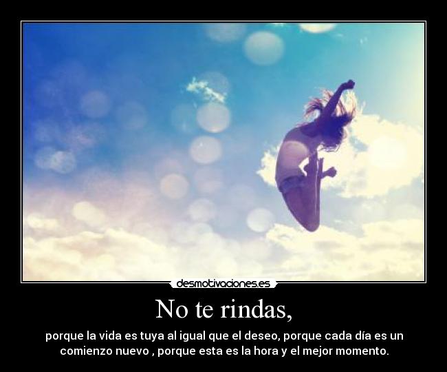 No te rindas, - porque la vida es tuya al igual que el deseo, porque cada día es un
comienzo nuevo , porque esta es la hora y el mejor momento.