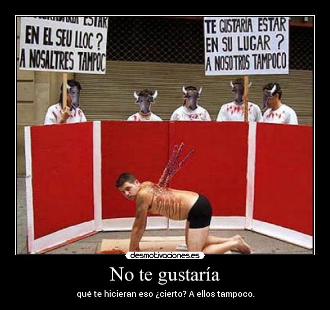 No te gustaría - qué te hicieran eso ¿cierto? A ellos tampoco.