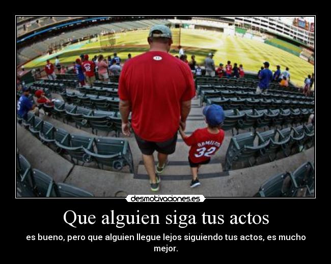 Que alguien siga tus actos - es bueno, pero que alguien llegue lejos siguiendo tus actos, es mucho mejor.