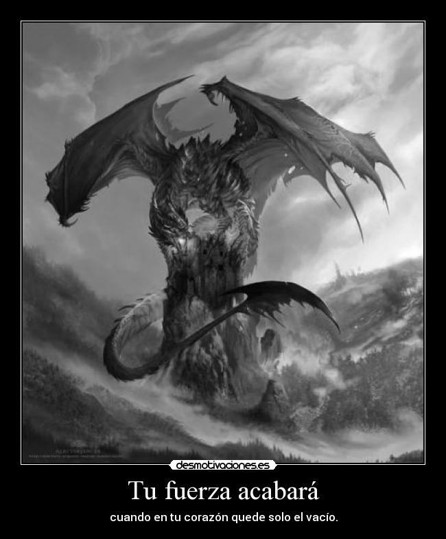 Tu fuerza acabará - cuando en tu corazón quede solo el vacío.