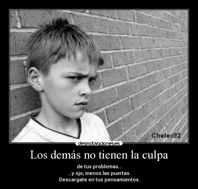 Los demás no tienen la culpa - de tus problemas...
...y ojo, menos las puertas.
Descargate en tus pensamientos.