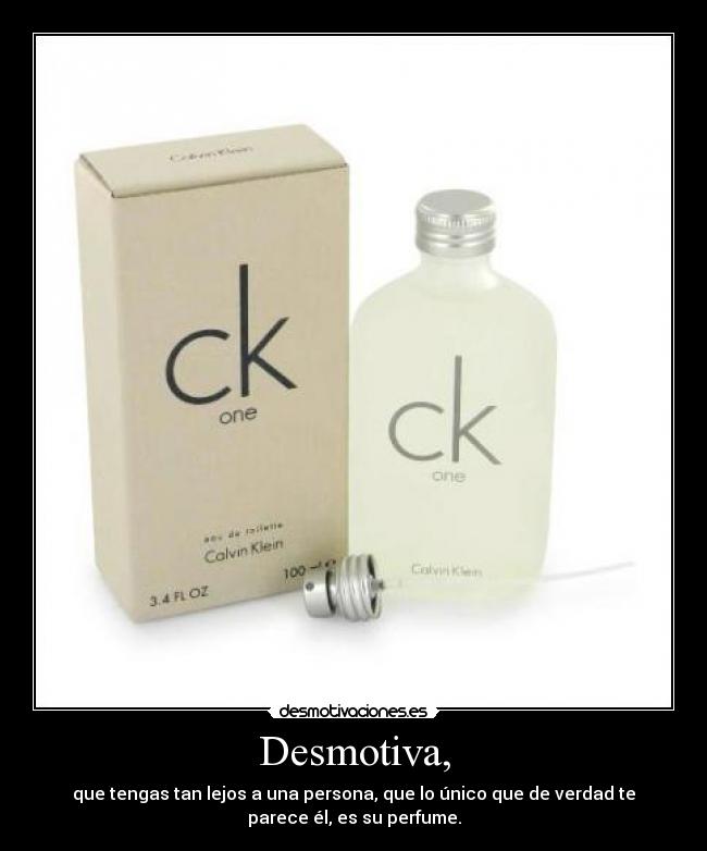Desmotiva, - que tengas tan lejos a una persona, que lo único que de verdad te
parece él, es su perfume.