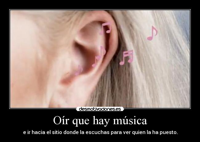 Oír que hay música - e ir hacia el sitio donde la escuchas para ver quien la ha puesto.