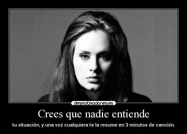 Crees que nadie entiende - tu situación, y una voz cualquiera te la resume en 3 minutos de canción.