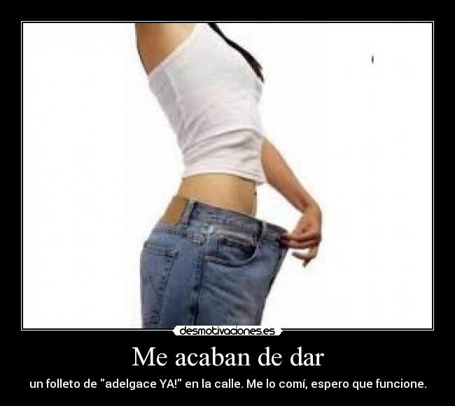 Me acaban de dar - un folleto de adelgace YA! en la calle. Me lo comí, espero que funcione.