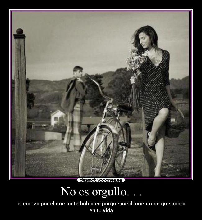 No es orgullo. . . - el motivo por el que no te hablo es porque me di cuenta de que sobro en tu vida