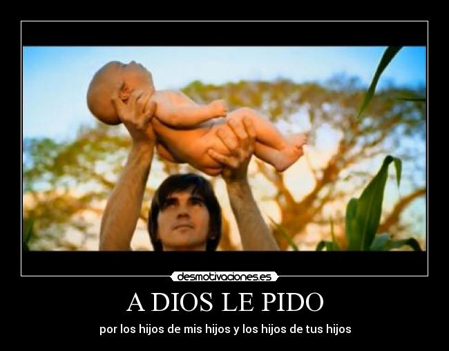 A DIOS LE PIDO - por los hijos de mis hijos y los hijos de tus hijos
