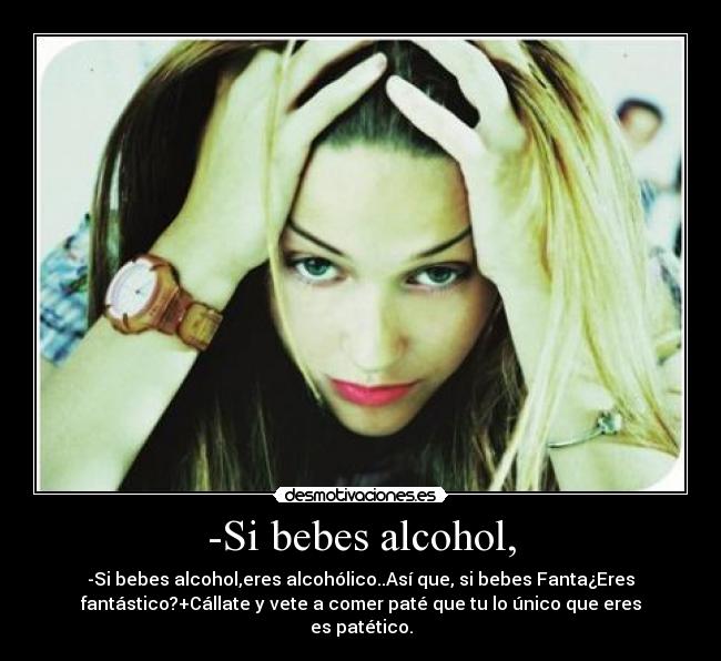 -Si bebes alcohol, - -Si bebes alcohol,eres alcohólico..Así que, si bebes Fanta¿Eres
fantástico?+Cállate y vete a comer paté que tu lo único que eres
es patético.