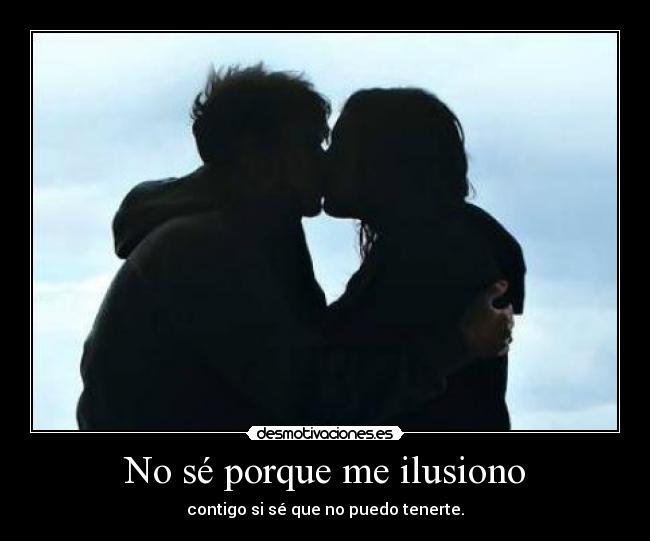 No sé porque me ilusiono - contigo si sé que no puedo tenerte.