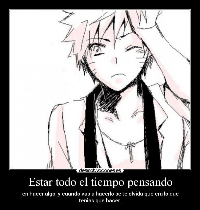 Estar todo el tiempo pensando - en hacer algo, y cuando vas a hacerlo se te olvida que era lo que tenias que hacer.