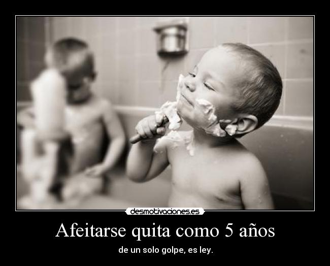 Afeitarse quita como 5 años - de un solo golpe, es ley.