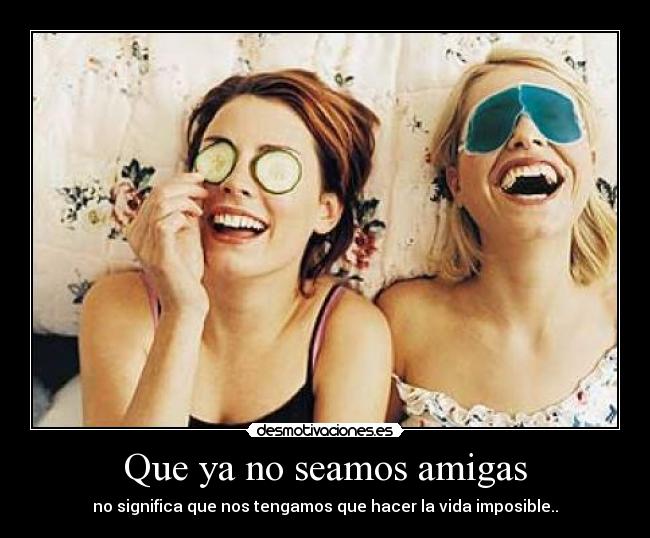 Que ya no seamos amigas - no significa que nos tengamos que hacer la vida imposible..