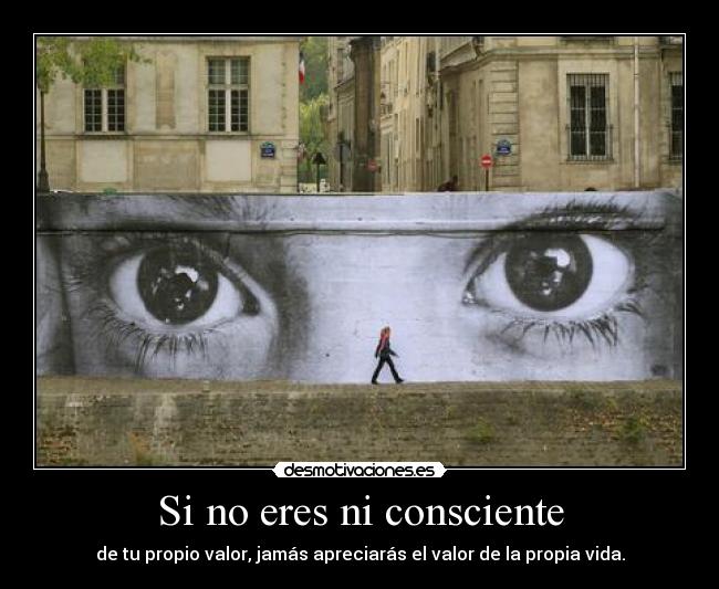 Si no eres ni consciente - de tu propio valor, jamás apreciarás el valor de la propia vida.