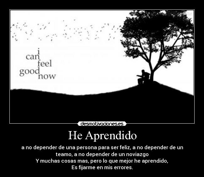 He Aprendido - a no depender de una persona para ser feliz, a no depender de un
teamo, a no depender de un noviazgo
Y muchas cosas mas, pero lo que mejor he aprendido,
Es fijarme en mis errores.