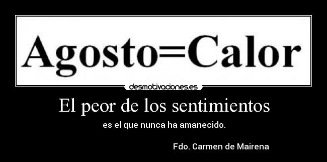 El peor de los sentimientos - es el que nunca ha amanecido.

                                                         Fdo. Carmen de Mairena
