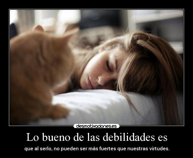 Lo bueno de las debilidades es - que al serlo, no pueden ser más fuertes que nuestras virtudes.