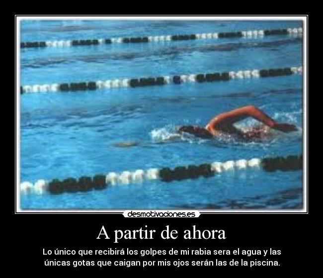 A partir de ahora - Lo único que recibirá los golpes de mi rabia sera el agua y las
únicas gotas que caigan por mis ojos serán las de la piscina.