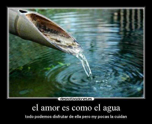 el amor es como el agua - todo podemos disfrutar de ella pero my pocas la cuidan