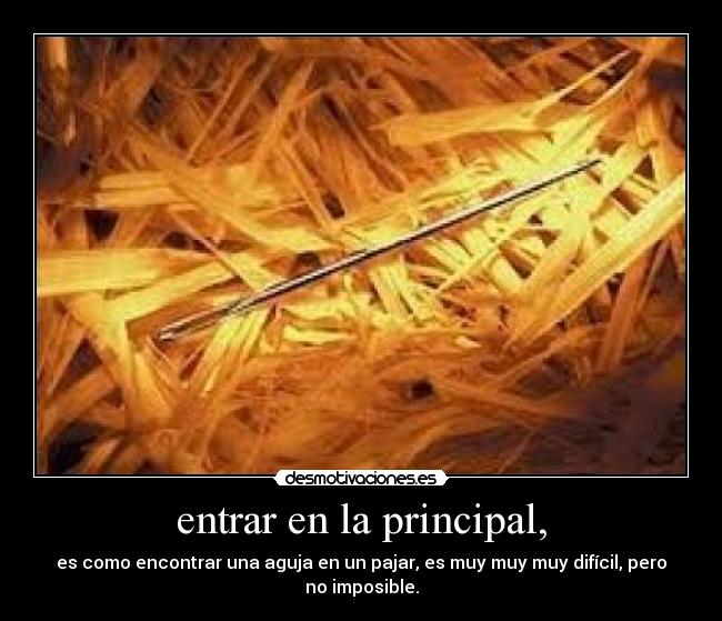 entrar en la principal, - es como encontrar una aguja en un pajar, es muy muy muy difícil, pero
no imposible.