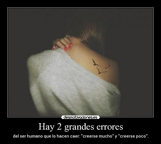 Hay 2 grandes errores - del ser humano que lo hacen caer: creerse mucho y creerse poco.